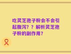 吃灵芝孢子粉会不会引起腹泻？？解析灵芝孢子粉的副作用？