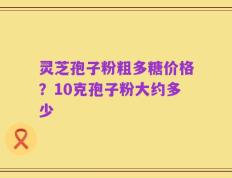 灵芝孢子粉粗多糖价格？10克孢子粉大约多少