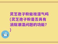 灵芝孢子粉能祛湿气吗(灵芝孢子粉是否具有消除潮湿问题的功能？)