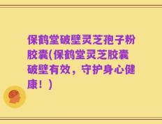 保鹤堂破壁灵芝孢子粉胶囊(保鹤堂灵芝胶囊破壁有效，守护身心健康！)