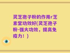 灵芝孢子粉的作用r芝素堂功效好(灵芝孢子粉-强大功效，提高免疫力！)