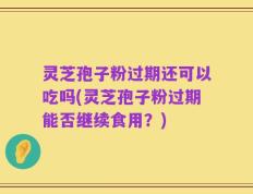 灵芝孢子粉过期还可以吃吗(灵芝孢子粉过期能否继续食用？)