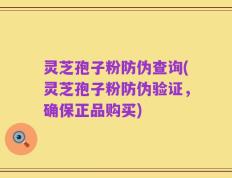 灵芝孢子粉防伪查询(灵芝孢子粉防伪验证，确保正品购买)