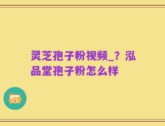 灵芝孢子粉视频_？泓品堂孢子粉怎么样