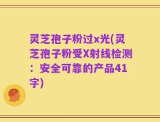 灵芝孢子粉过x光(灵芝孢子粉受X射线检测：安全可靠的产品41字)