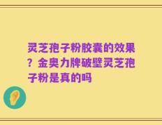 灵芝孢子粉胶囊的效果？金奥力牌破壁灵芝孢子粉是真的吗