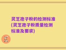 灵芝孢子粉的检测标准(灵芝孢子粉质量检测标准及要求)