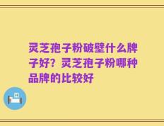 灵芝孢子粉破壁什么牌子好？灵芝孢子粉哪种品牌的比较好
