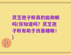 灵芝孢子粉真的能助眠吗(你知道吗？灵芝孢子粉有助于改善睡眠！)
