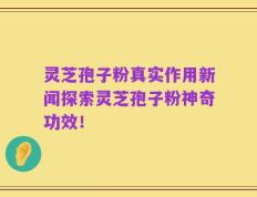 灵芝孢子粉真实作用新闻探索灵芝孢子粉神奇功效！