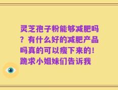 灵芝孢子粉能够减肥吗？有什么好的减肥产品吗真的可以瘦下来的！跪求小姐妹们告诉我