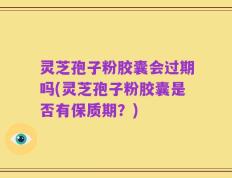 灵芝孢子粉胶囊会过期吗(灵芝孢子粉胶囊是否有保质期？)