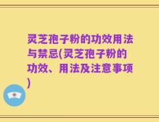 灵芝孢子粉的功效用法与禁忌(灵芝孢子粉的功效、用法及注意事项)