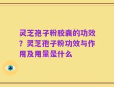 灵芝孢子粉胶囊的功效？灵芝孢子粉功效与作用及用量是什么