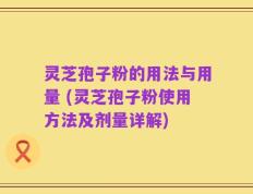 灵芝孢子粉的用法与用量 (灵芝孢子粉使用方法及剂量详解)
