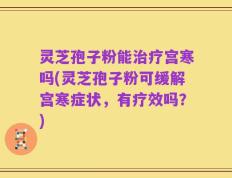 灵芝孢子粉能治疗宫寒吗(灵芝孢子粉可缓解宫寒症状，有疗效吗？)