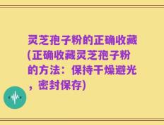 灵芝孢子粉的正确收藏(正确收藏灵芝孢子粉的方法：保持干燥避光，密封保存)