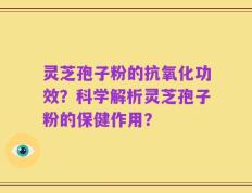 灵芝孢子粉的抗氧化功效？科学解析灵芝孢子粉的保健作用？