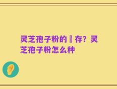 灵芝孢子粉的儲存？灵芝孢子粉怎么种