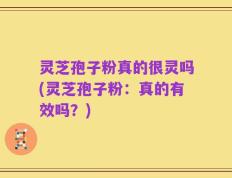 灵芝孢子粉真的很灵吗(灵芝孢子粉：真的有效吗？)