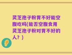 灵芝孢子粉胃不好能空腹吃吗(能否空腹食用灵芝孢子粉对胃不好的人？)