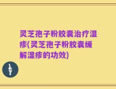 灵芝孢子粉胶囊治疗湿疹(灵芝孢子粉胶囊缓解湿疹的功效)