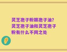 灵芝孢子粉跟孢子油？灵芝孢子油和灵芝孢子粉有什么不同之处