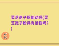 灵芝孢子粉能动吗(灵芝孢子粉具有活性吗？)