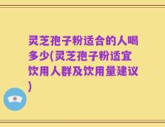 灵芝孢子粉适合的人喝多少(灵芝孢子粉适宜饮用人群及饮用量建议)