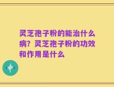灵芝孢子粉的能治什么病？灵芝孢子粉的功效和作用是什么