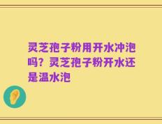 灵芝孢子粉用开水冲泡吗？灵芝孢子粉开水还是温水泡