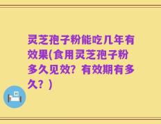 灵芝孢子粉能吃几年有效果(食用灵芝孢子粉多久见效？有效期有多久？)