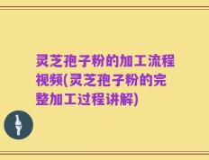 灵芝孢子粉的加工流程视频(灵芝孢子粉的完整加工过程讲解)