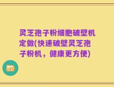 灵芝孢子粉细胞破壁机定做(快速破壁灵芝孢子粉机，健康更方便)