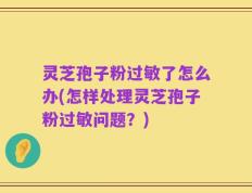 灵芝孢子粉过敏了怎么办(怎样处理灵芝孢子粉过敏问题？)