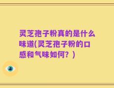 灵芝孢子粉真的是什么味道(灵芝孢子粉的口感和气味如何？)