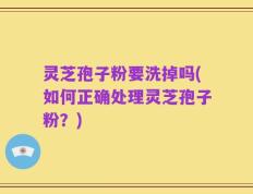 灵芝孢子粉要洗掉吗(如何正确处理灵芝孢子粉？)