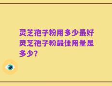 灵芝孢子粉用多少最好灵芝孢子粉最佳用量是多少？