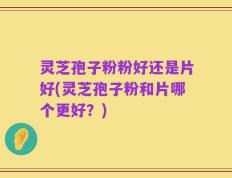 灵芝孢子粉粉好还是片好(灵芝孢子粉和片哪个更好？)