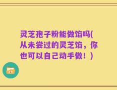 灵芝孢子粉能做馅吗(从未尝过的灵芝馅，你也可以自己动手做！)