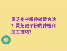 灵芝孢子粉种破壁方法？灵芝孢子粉的种植和加工技巧？