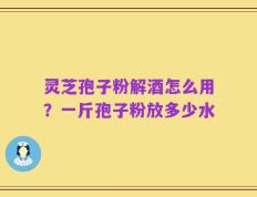灵芝孢子粉解酒怎么用？一斤孢子粉放多少水