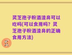 灵芝孢子粉酒渣鼻可以吃吗(可以食用吗？灵芝孢子粉酒渣鼻的正确食用方法)