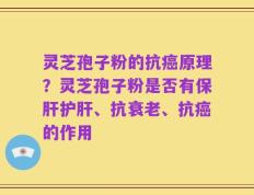 灵芝孢子粉的抗癌原理？灵芝孢子粉是否有保肝护肝、抗衰老、抗癌的作用