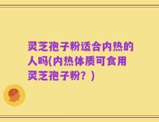 灵芝孢子粉适合内热的人吗(内热体质可食用灵芝孢子粉？)