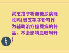 灵芝孢子粉血糖尿病能吃吗(灵芝孢子粉可作为辅助治疗糖尿病的补品，不会影响血糖飙升)