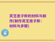 灵芝孢子粉的材料与制作(制作灵芝孢子粉：材料与步骤)