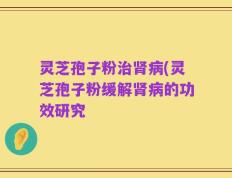 灵芝孢子粉治肾病(灵芝孢子粉缓解肾病的功效研究
