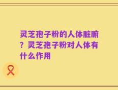 灵芝孢子粉的人体脏腑？灵芝孢子粉对人体有什么作用