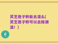 灵芝孢子粉能去湿么(灵芝孢子粉可以去除潮湿！)